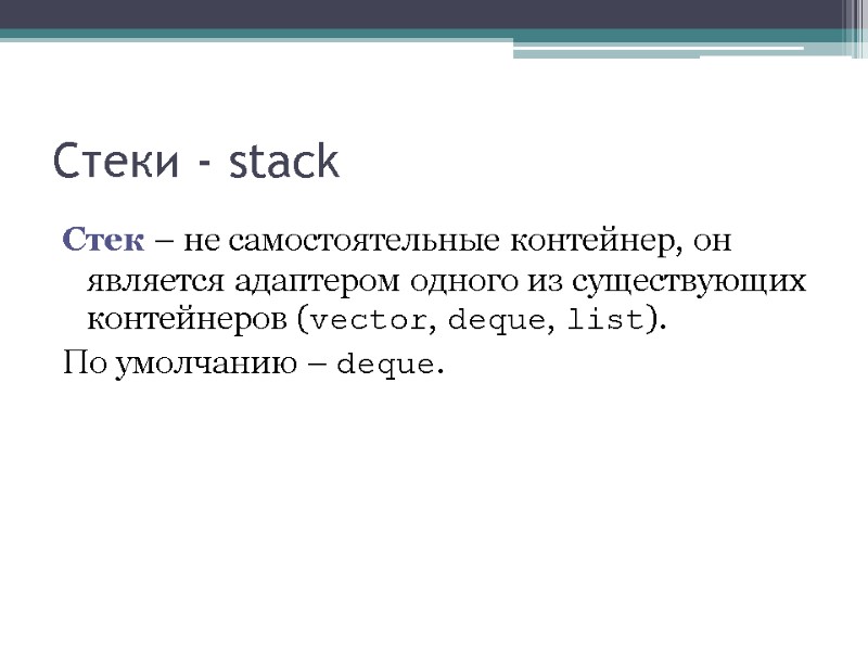 Cтеки - stack Стек – не самостоятельные контейнер, он является адаптером одного из существующих